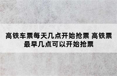 高铁车票每天几点开始抢票 高铁票最早几点可以开始抢票